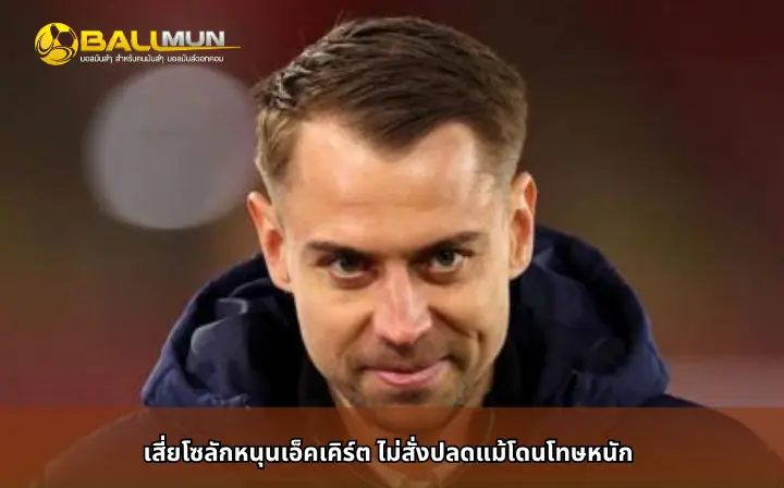 ดูบอลสด เสี่ยโซลักหนุนเอ็คเคิร์ต ไม่สั่งปลดแม้โดนโทษหนัก